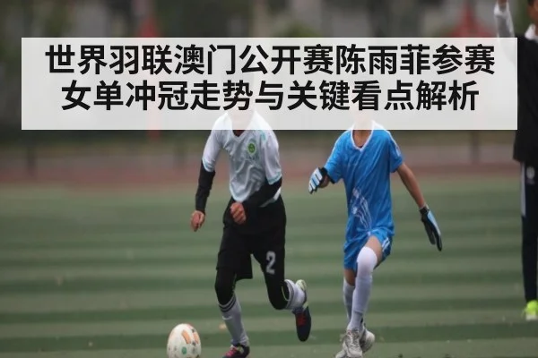 世界羽联澳门公开赛陈雨菲参赛女单冲冠走势与关键看点解析