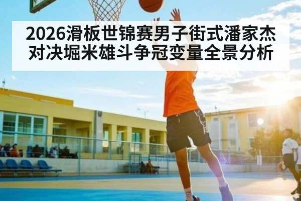 2026滑板世锦赛男子街式潘家杰对决堀米雄斗争冠变量全景分析