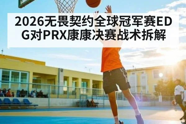 2026无畏契约全球冠军赛EDG对PRX康康决赛战术拆解