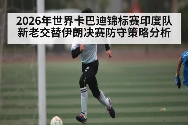 2026年世界卡巴迪锦标赛印度队新老交替伊朗决赛防守策略分析